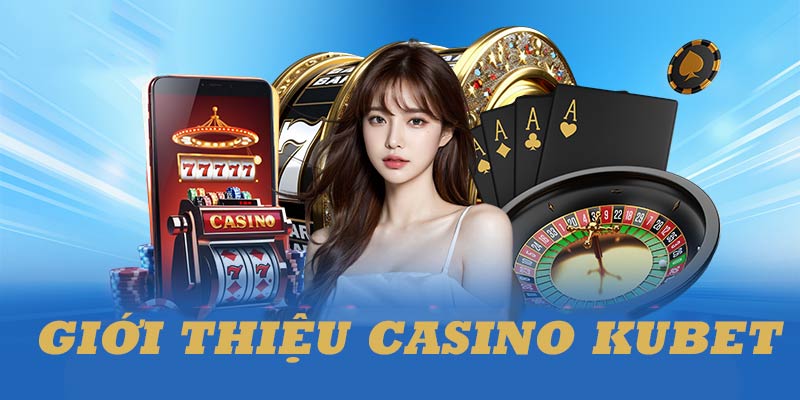 Những thông tin giới thiệu tổng quan về hạng mục casino Kubet