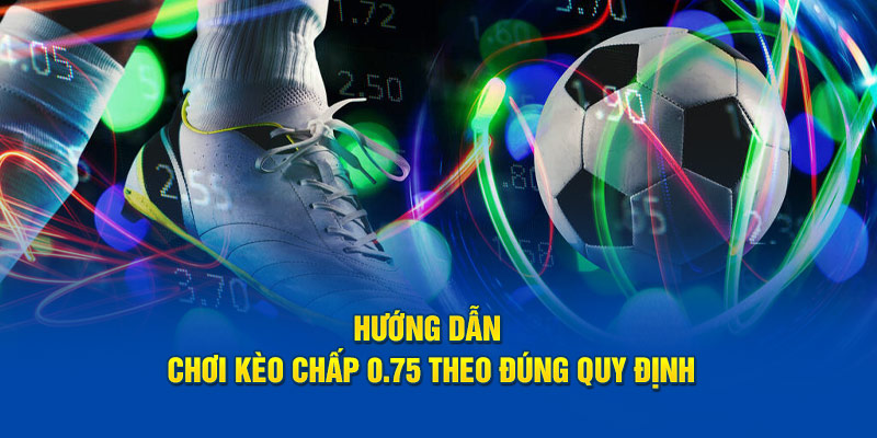 Hướng dẫn chơi kèo chấp 0.75 theo đúng quy định