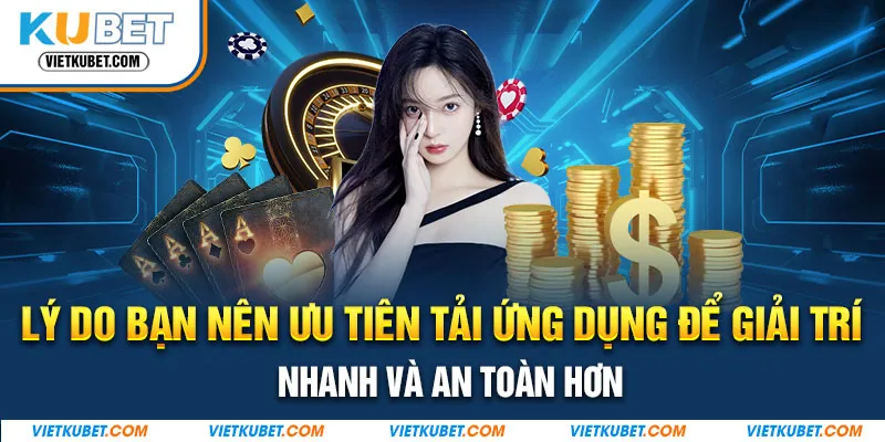 Lý do bạn nên ưu tiên tải ứng dụng để giải trí nhanh và an toàn hơn